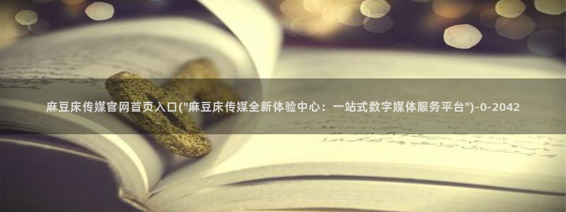 麻豆视频完整版更新：麻豆床传媒官网首页入口(\