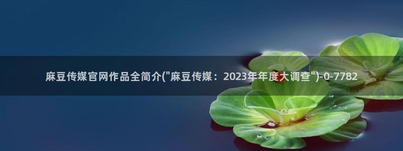 麻豆视频专区高清：麻豆传媒官网作品全简介(\