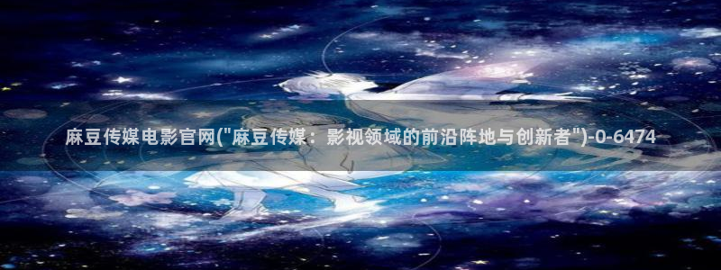 麻豆视频 最新：麻豆传媒电影官网(\