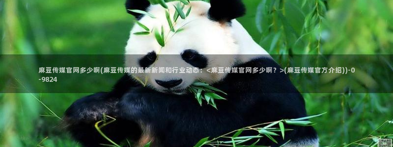 麻豆 入口在线看：麻豆传媒官网多少啊(麻豆传媒的最新新闻和行业动态：<麻豆传媒官网多少啊？>(麻豆传媒官方介绍))