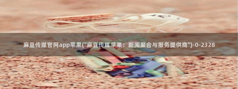 麻豆视频 入口资源：麻豆传媒官网app苹果(\