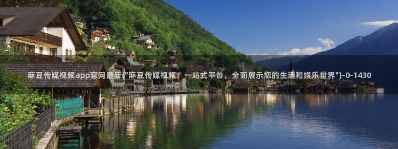 麻豆视频合集入口：麻豆传媒视频app官网最新(\