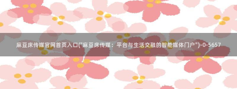 麻豆视频在线看专区：麻豆床传媒官网首页入口(\