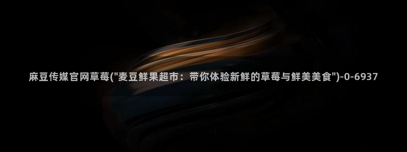 麻豆在线看：麻豆传媒官网草莓(\